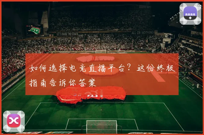 如何选择电竞直播平台？这份终极指南告诉你答案