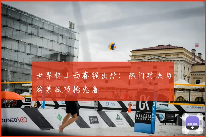世界杯山西赛程出炉:热门对决与购票技巧抢先看
