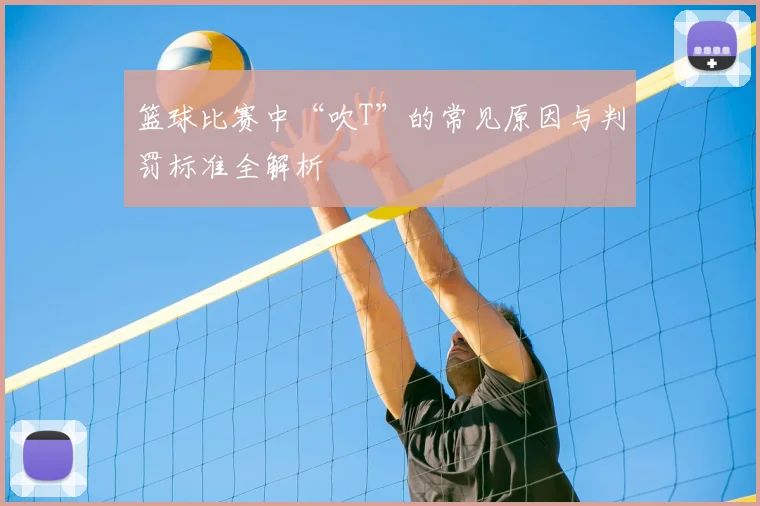 篮球比赛中“吹T”的常见原因与判罚标准全解析