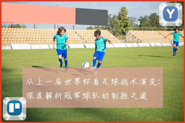 从上一届世界杯看足球战术演变:深度解析冠军球队的制胜之道