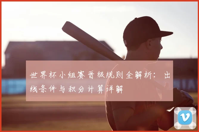世界杯小组赛晋级规则全解析：出线条件与积分计算详解