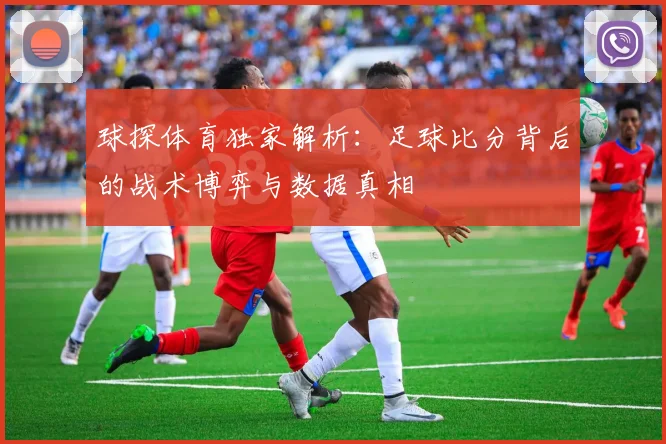 球探体育独家解析：足球比分背后的战术博弈与数据真相