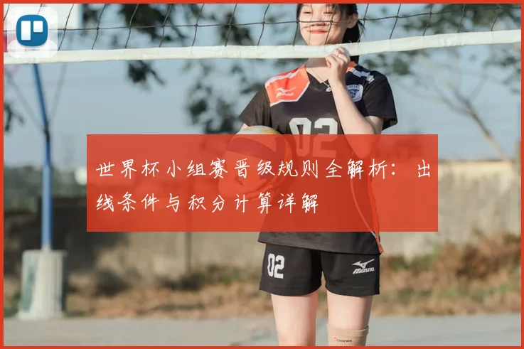 世界杯小组赛晋级规则全解析:出线条件与积分计算详解