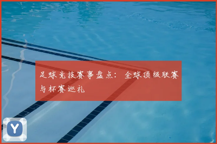 足球竞技赛事盘点:全球顶级联赛与杯赛巡礼