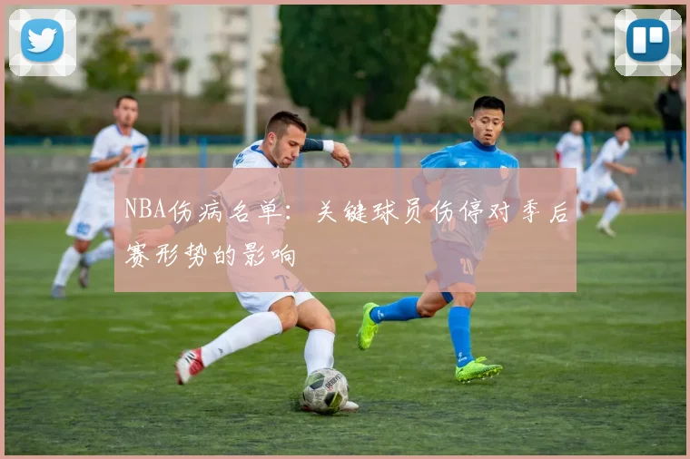 NBA伤病名单：关键球员伤停对季后赛形势的影响