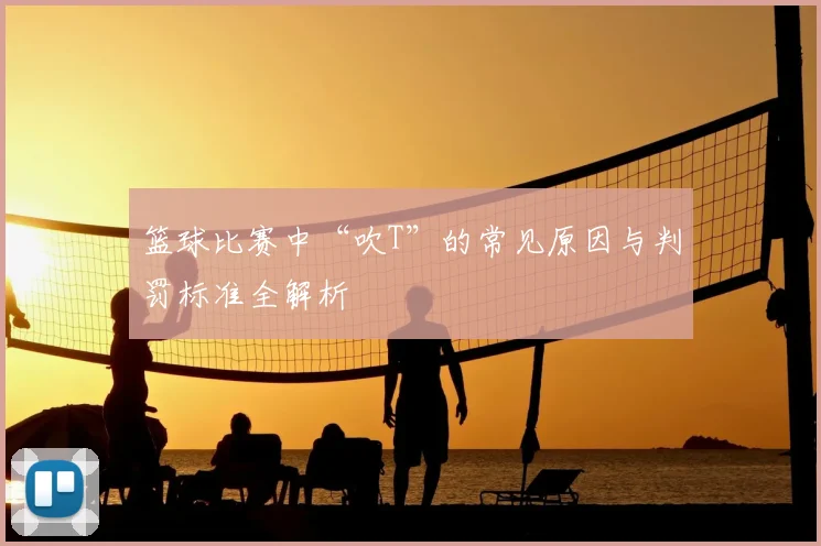 篮球比赛中“吹T”的常见原因与判罚标准全解析