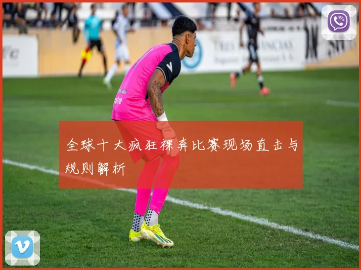 全球十大疯狂裸奔比赛现场直击与规则解析