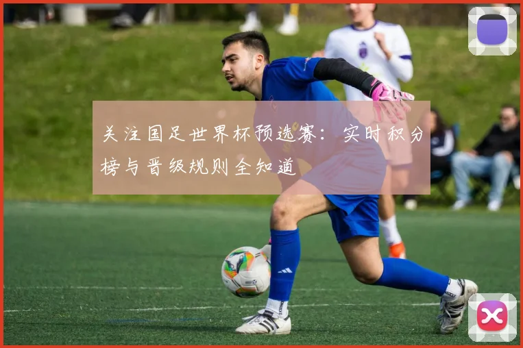 关注国足世界杯预选赛:实时积分榜与晋级规则全知道