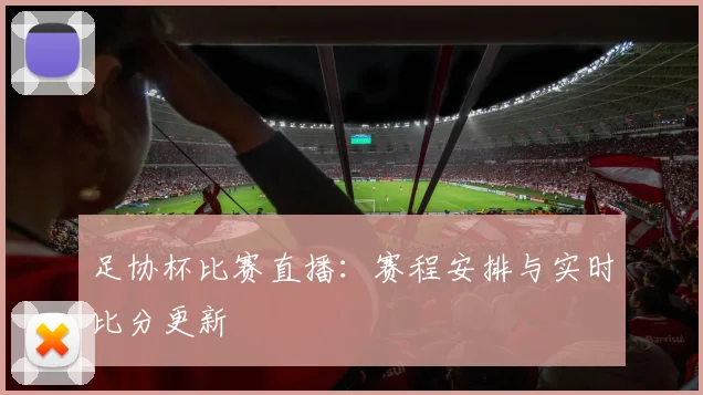 足协杯比赛直播:赛程安排与实时比分更新