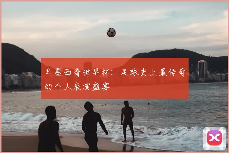 年墨西哥世界杯:足球史上最传奇的个人表演盛宴
