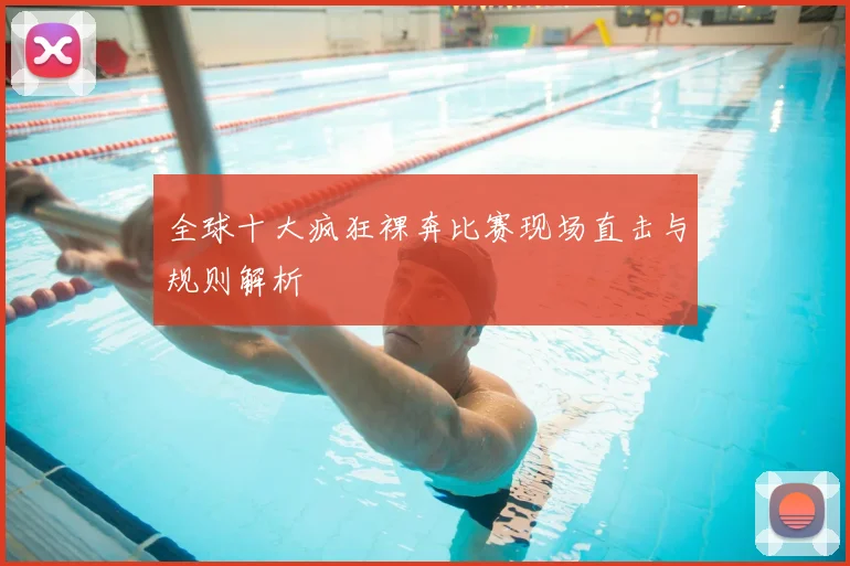 全球十大疯狂裸奔比赛现场直击与规则解析