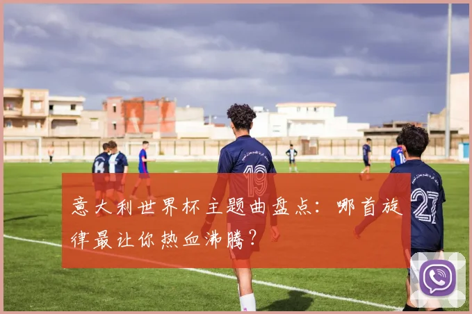 意大利世界杯主题曲盘点:哪首旋律最让你热血沸腾?