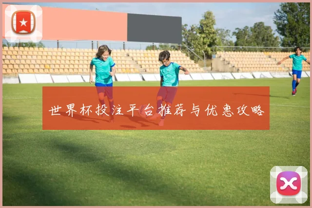 世界杯投注平台推荐与优惠攻略