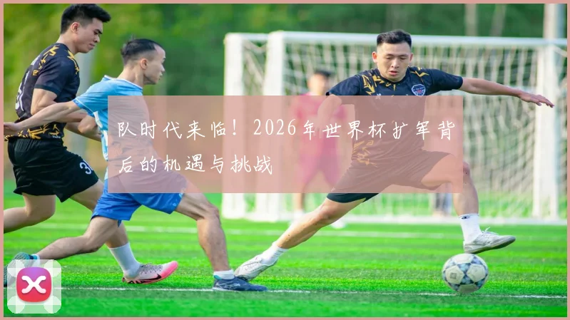 队时代来临!2026年世界杯扩军背后的机遇与挑战