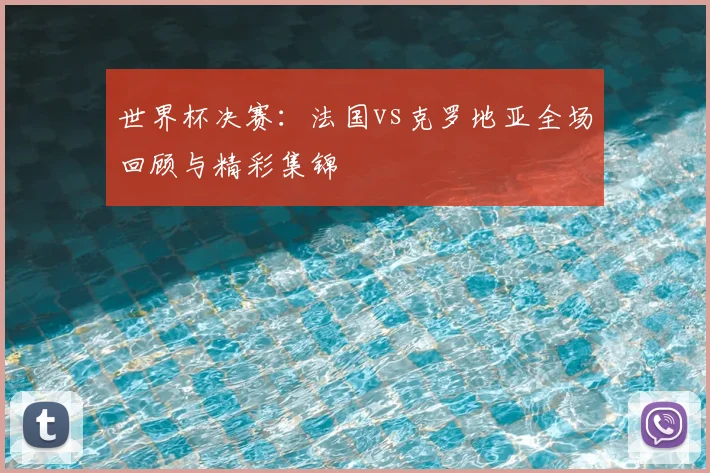 世界杯决赛：法国vs克罗地亚全场回顾与精彩集锦